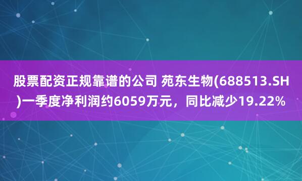 股票配资正规靠谱的公司 苑东生物(688513.SH)一季度净利润约6059万元，同比减少19.22%