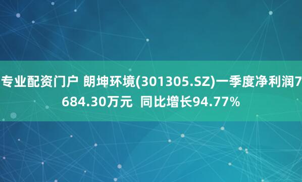 专业配资门户 朗坤环境(301305.SZ)一季度净利润7684.30万元  同比增长94.77%