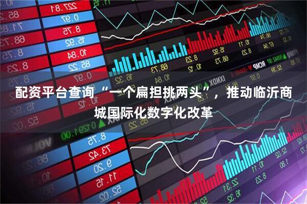 配资平台查询 “一个扁担挑两头”，推动临沂商城国际化数字化改革