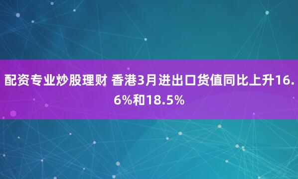 配资专业炒股理财 香港3月进出口货值同比上升16.6%和18.5%