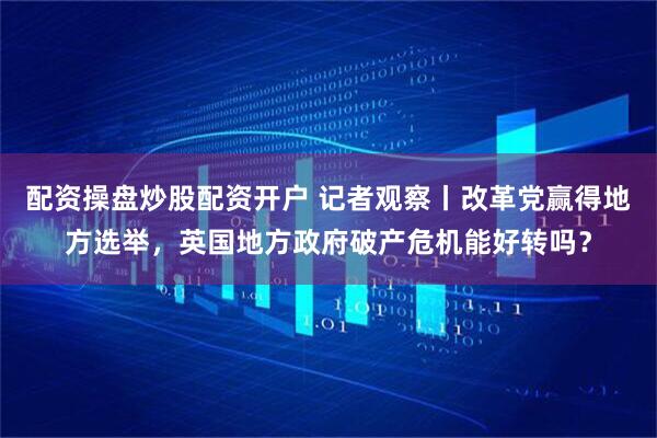 配资操盘炒股配资开户 记者观察丨改革党赢得地方选举，英国地方政府破产危机能好转吗？