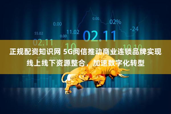 正规配资知识网 5G阅信推动商业连锁品牌实现线上线下资源整合，加速数字化转型