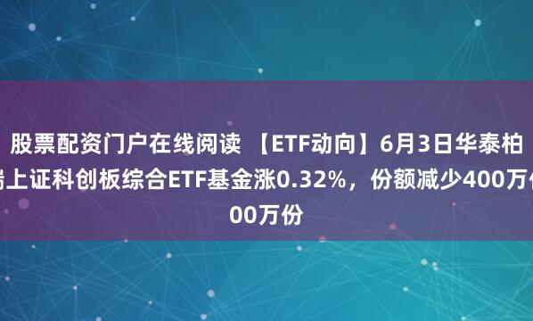 股票配资门户在线阅读 【ETF动向】6月3日华泰柏瑞上证科创板综合ETF基金涨0.32%，份额减少400万份
