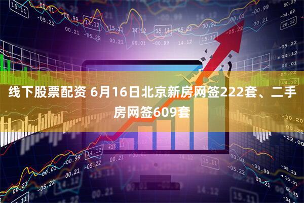 线下股票配资 6月16日北京新房网签222套、二手房网签609套