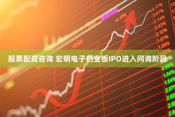 股票配资咨询 宏明电子创业板IPO进入问询阶段