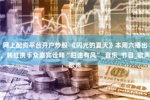 网上配资平台开户炒股 《闪光的夏天》本周六播出，韩红携手众嘉宾诠释“归途有风”_音乐_节目_歌声