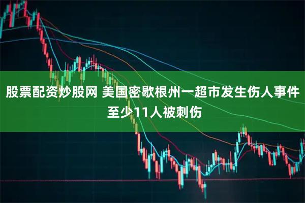股票配资炒股网 美国密歇根州一超市发生伤人事件 至少11人被刺伤