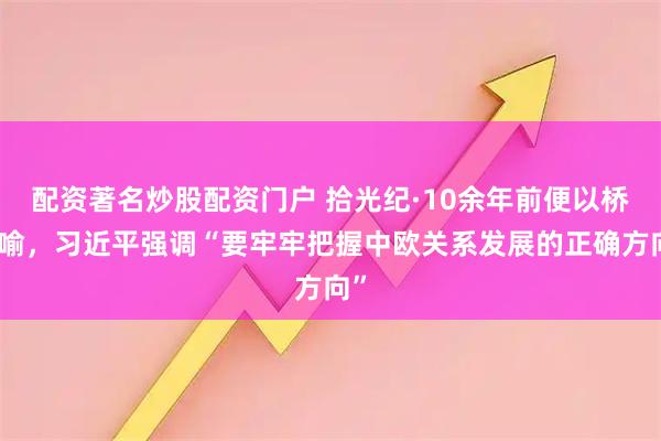 配资著名炒股配资门户 拾光纪·10余年前便以桥为喻，习近平强调“要牢牢把握中欧关系发展的正确方向”