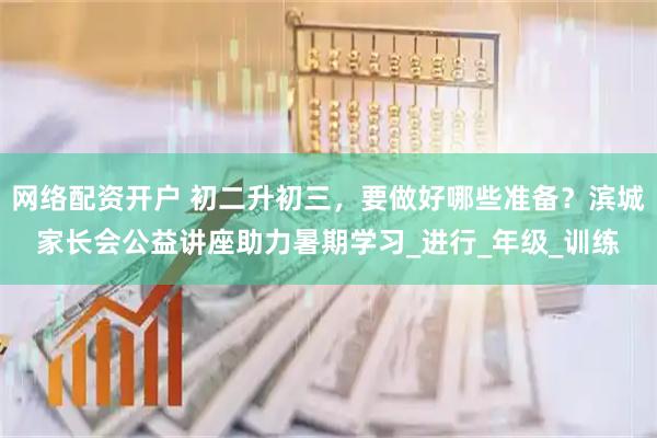 网络配资开户 初二升初三，要做好哪些准备？滨城家长会公益讲座助力暑期学习_进行_年级_训练