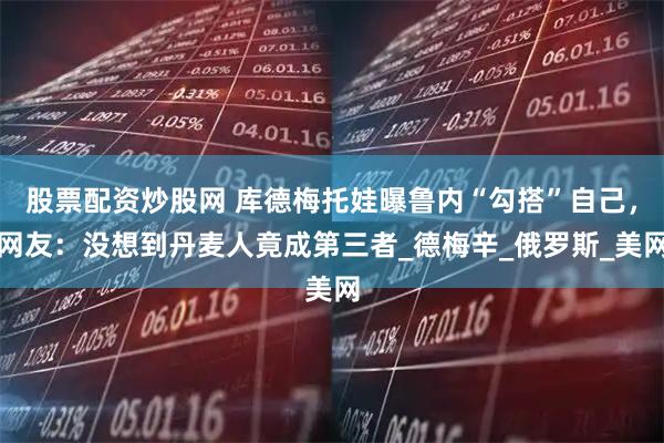 股票配资炒股网 库德梅托娃曝鲁内“勾搭”自己，网友：没想到丹麦人竟成第三者_德梅辛_俄罗斯_美网