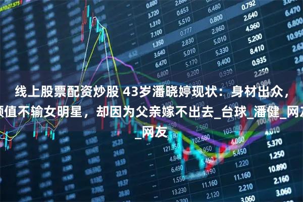 线上股票配资炒股 43岁潘晓婷现状：身材出众，颜值不输女明星，却因为父亲嫁不出去_台球_潘健_网友