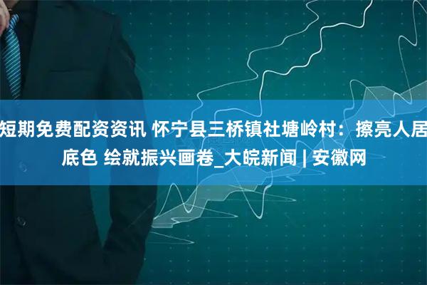 短期免费配资资讯 怀宁县三桥镇社塘岭村：擦亮人居底色 绘就振兴画卷_大皖新闻 | 安徽网