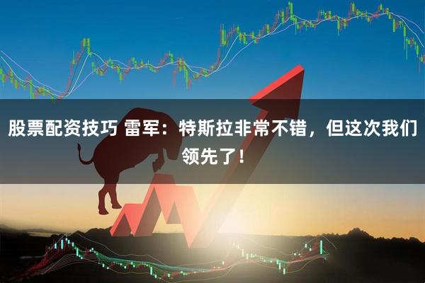 股票配资技巧 雷军：特斯拉非常不错，但这次我们领先了！