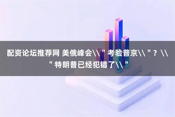 配资论坛推荐网 美俄峰会\＂考验普京\＂？\＂特朗普已经犯错了\＂