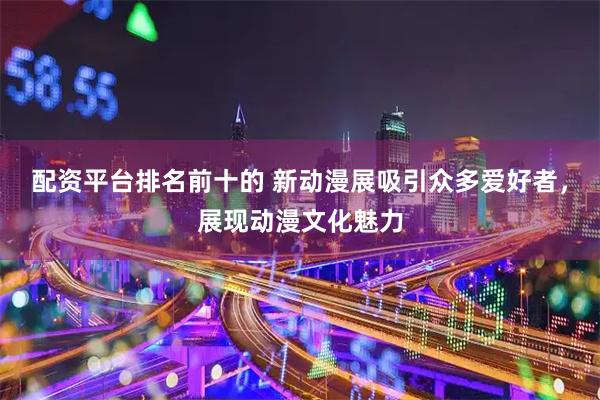 配资平台排名前十的 新动漫展吸引众多爱好者，展现动漫文化魅力