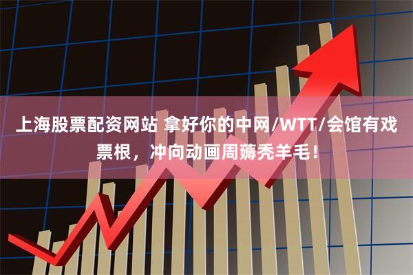 上海股票配资网站 拿好你的中网/WTT/会馆有戏票根，冲向动画周薅秃羊毛！