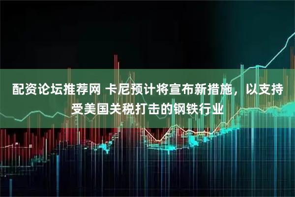 配资论坛推荐网 卡尼预计将宣布新措施，以支持受美国关税打击的钢铁行业