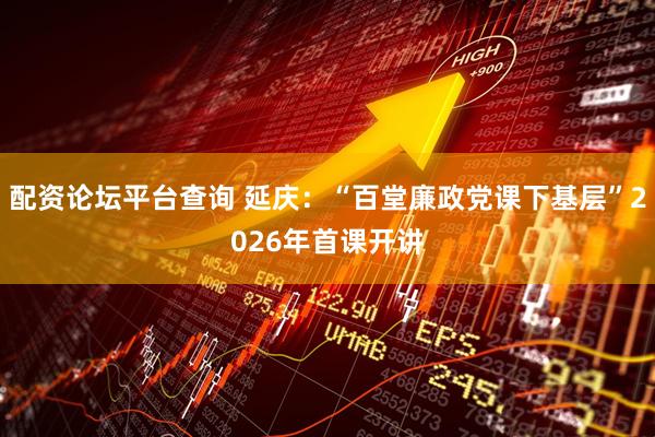 配资论坛平台查询 延庆：“百堂廉政党课下基层”2026年首课开讲