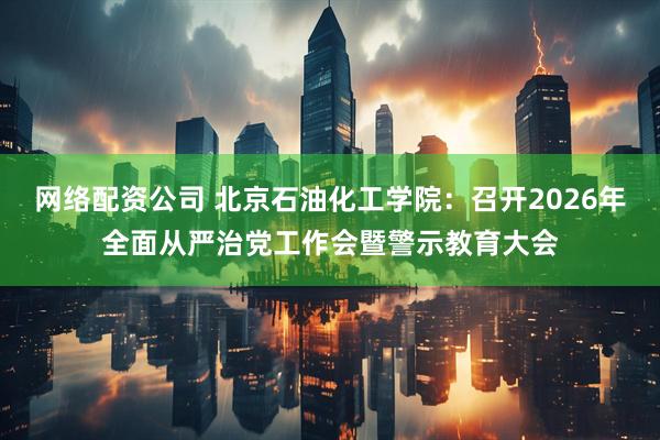 网络配资公司 北京石油化工学院：召开2026年全面从严治党工作会暨警示教育大会