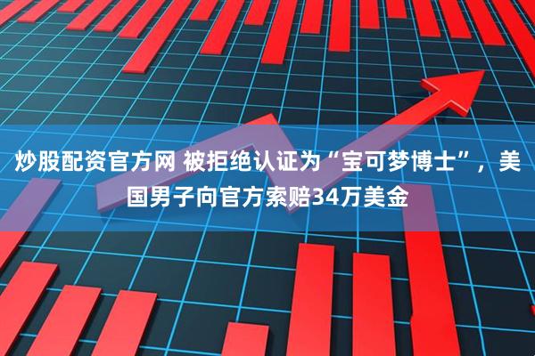 炒股配资官方网 被拒绝认证为“宝可梦博士”，美国男子向官方索赔34万美金