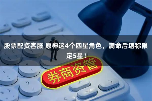 股票配资客服 原神这4个四星角色，满命后堪称限定5星！