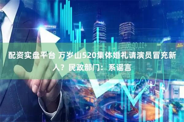 配资实盘平台 万岁山520集体婚礼请演员冒充新人？民政部门：系谣言