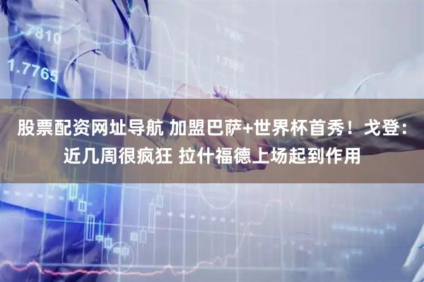 股票配资网址导航 加盟巴萨+世界杯首秀！戈登：近几周很疯狂 拉什福德上场起到作用