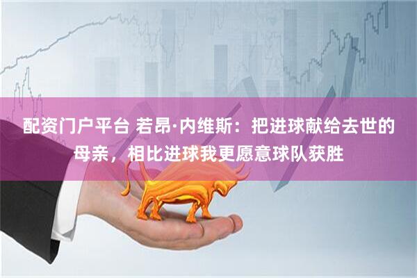 配资门户平台 若昂·内维斯：把进球献给去世的母亲，相比进球我更愿意球队获胜