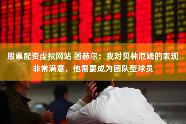 股票配资虚拟网站 图赫尔：我对贝林厄姆的表现非常满意，他需要成为团队型球员