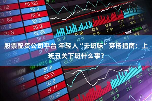 股票配资公司平台 年轻人“去班味”穿搭指南：上班丑关下班什么事？