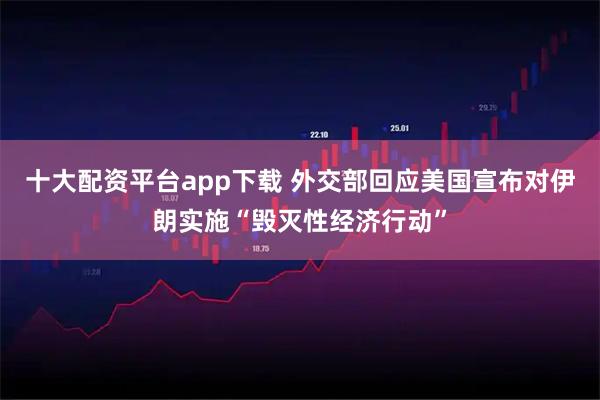 十大配资平台app下载 外交部回应美国宣布对伊朗实施“毁灭性经济行动”