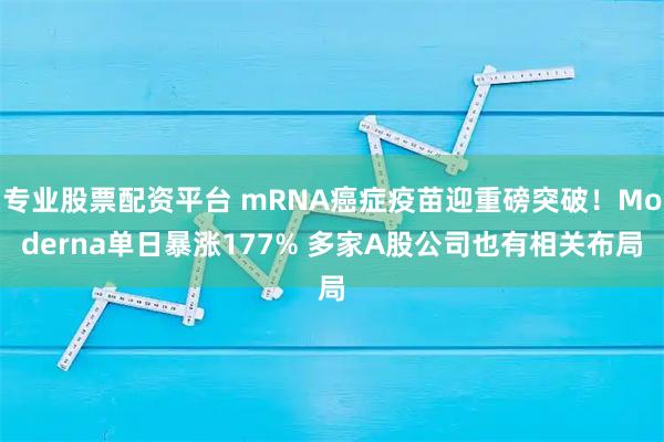 专业股票配资平台 mRNA癌症疫苗迎重磅突破！Moderna单日暴涨177% 多家A股公司也有相关布局